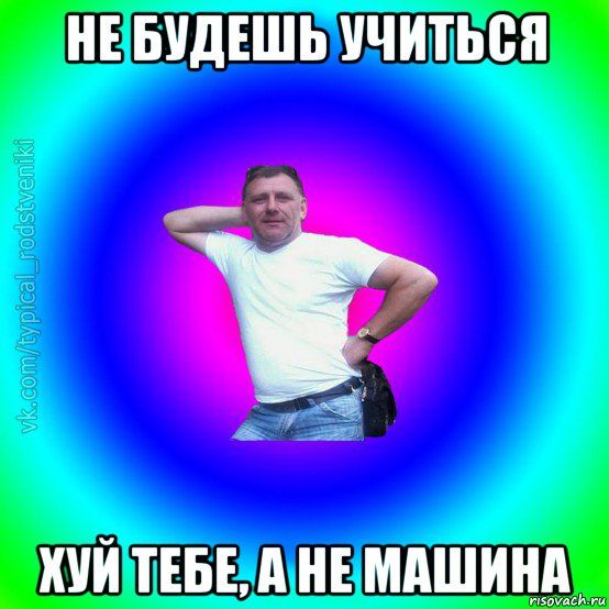 не будешь учиться хуй тебе, а не машина, Мем Типичный Батя