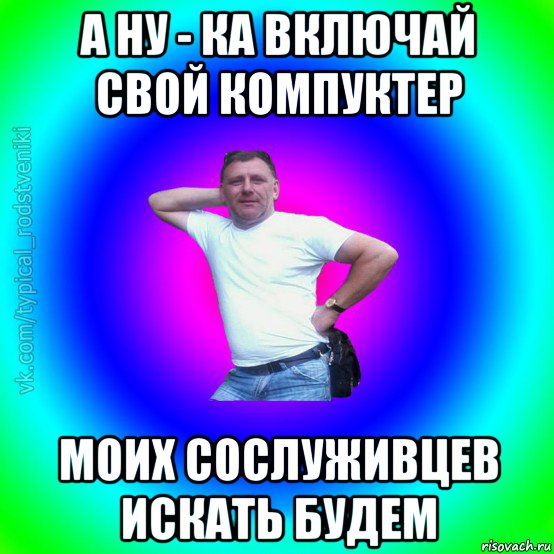 а ну - ка включай свой компуктер моих сослуживцев искать будем, Мем Типичный Батя