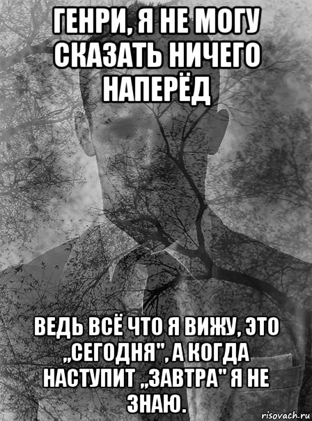 генри, я не могу сказать ничего наперёд ведь всё что я вижу, это ,,сегодня", а когда наступит ,,завтра" я не знаю., Мем типичный человек безысходность