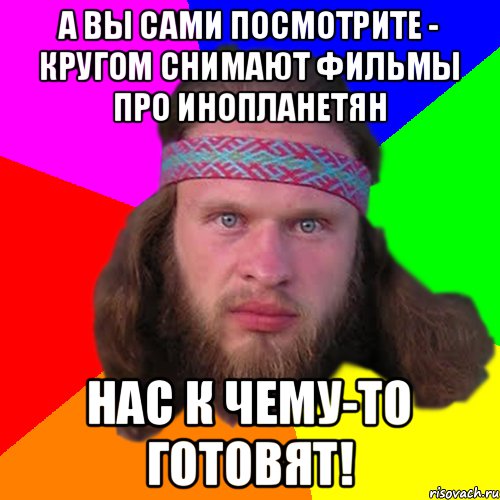 а вы сами посмотрите - кругом снимают фильмы про инопланетян нас к чему-то готовят!, Мем Типичный долбослав