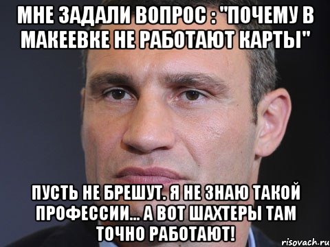 мне задали вопрос : "Почему В Макеевке не работают карты" Пусть не брешут. Я не знаю такой профессии... а вот шахтеры там точно работают!, Мем Типичный Кличко