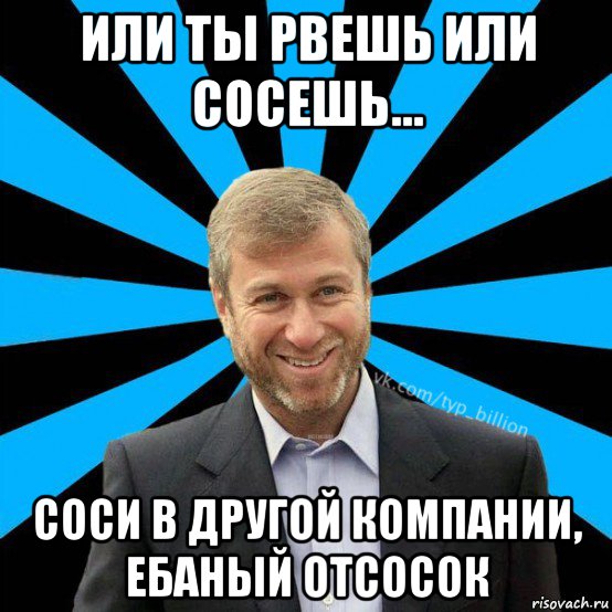 или ты рвешь или сосешь... соси в другой компании, ебаный отсосок, Мем  Типичный Миллиардер (Абрамович)