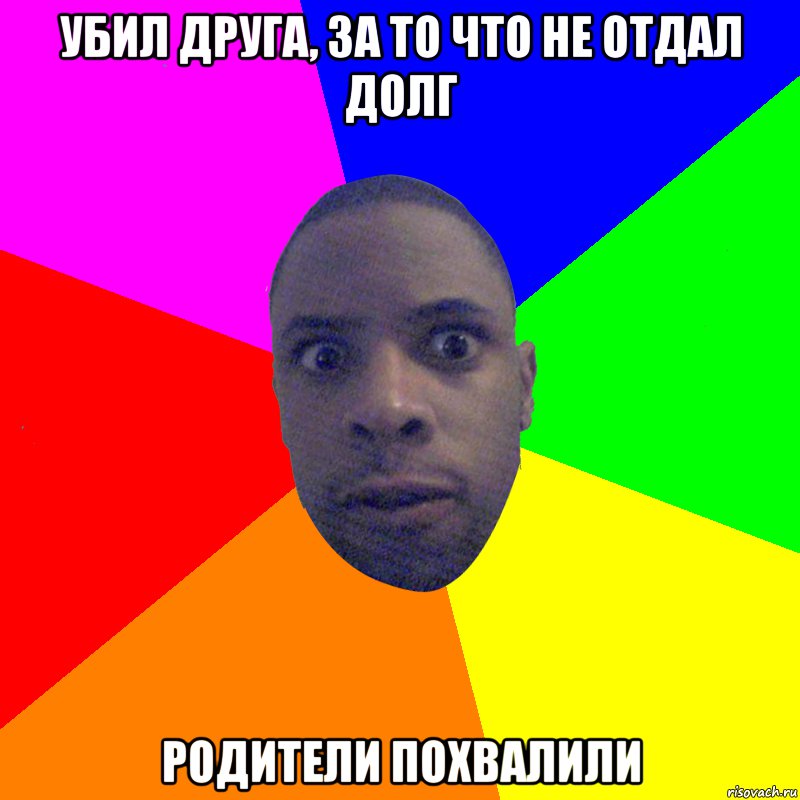 Убил друга, за то что не отдал долг Родители похвалили, Мем  Типичный Негр