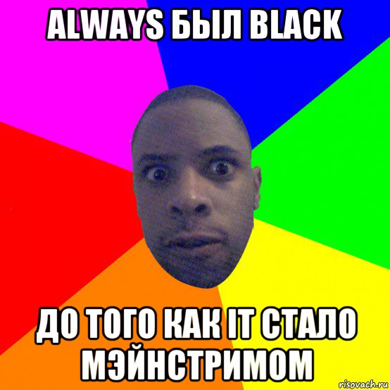 always был black до того как it стало мэйнстримом, Мем  Типичный Негр