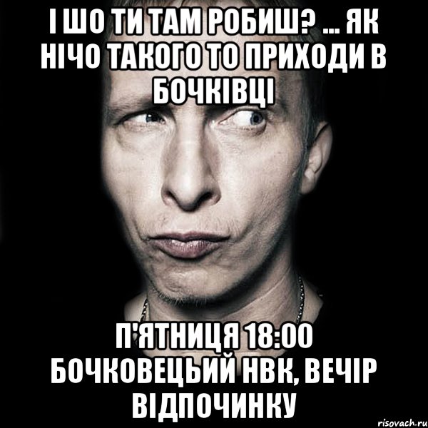 І шо ти там робиш? ... Як нічо такого то приходи в Бочківці П'ятниця 18:00 Бочковецьий НВК, Вечір відпочинку, Мем  Типичный Охлобыстин