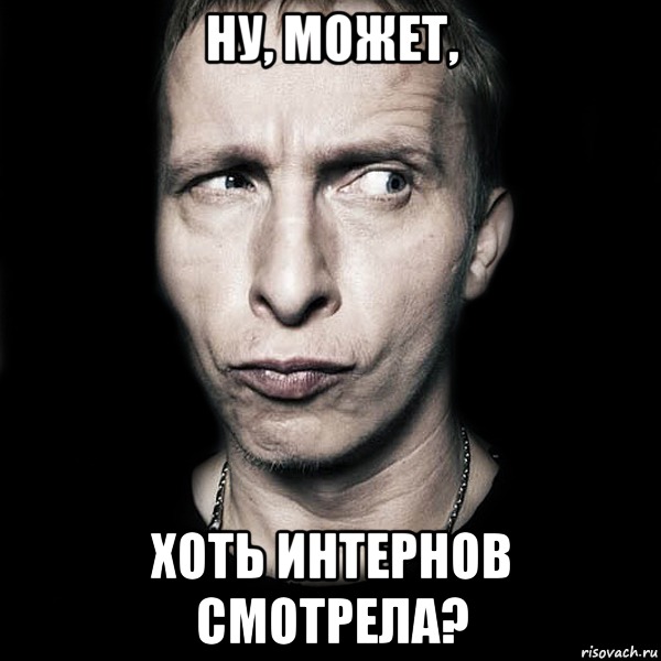 Ну, может, хоть ИНТЕРНОВ смотрела?, Мем  Типичный Охлобыстин