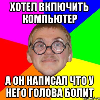 хотел включить компьютер а он написал что у него голова болит, Мем Типичный ботан