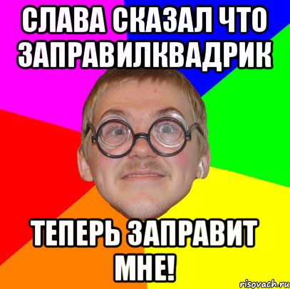 Слава сказал что заправилквадрик Теперь заправит мне!, Мем Типичный ботан