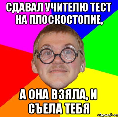 Сдавал учителю тест на плоскостопие, а она взяла, и съела тебя, Мем Типичный ботан