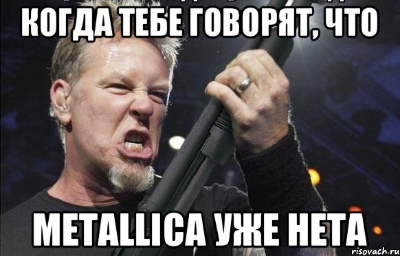 Когда тебе говорят, что Metallica уже нета, Мем То чувство когда