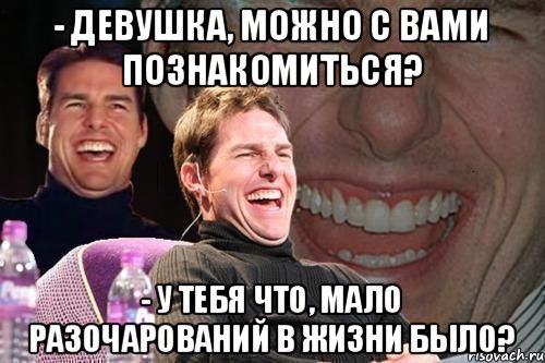 - Девушка, можно с вами познакомиться? - У тебя что, мало разочарований в жизни было?, Мем том круз