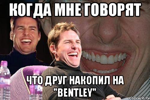 Когда мне говорят Что друг накопил на "Bentley", Мем том круз