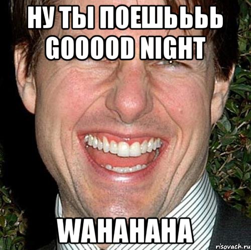 Ну ты поешьььь Gooood night WahahahA, Мем Том Круз