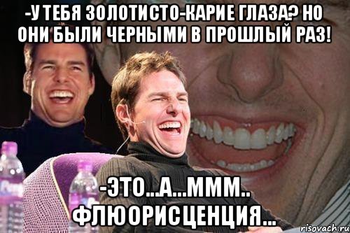 -У тебя золотисто-карие глаза? Но они были черными в прошлый раз! -это...а...ммм.. флюорисценция..., Мем том круз