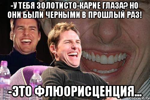 -У тебя золотисто-карие глаза? Но они были черными в прошлый раз! -это флюорисценция..., Мем том круз