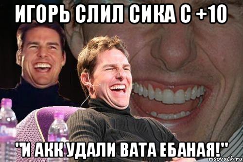 Игорь слил сика с +10 "И акк удали вата ебаная!", Мем том круз