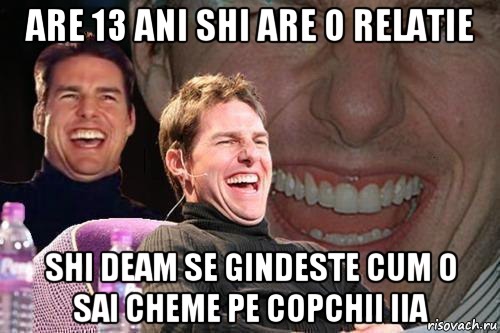 ARE 13 ANI SHI ARE O RELATIE SHI DEAM SE GINDESTE CUM O SAI CHEME PE COPCHII IIA, Мем том круз