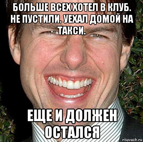 больше всех хотел в клуб. не пустили. уехал домой на такси. еще и должен остался, Мем Том Круз