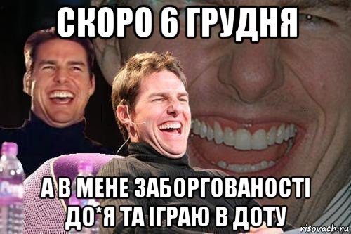 скоро 6 грудня а в мене заборгованості до*я та іграю в доту, Мем том круз