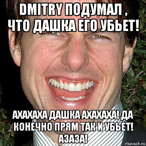 dmitry подумал , что дашка его убьет! ахахаха дашка ахахаха! да конечно прям так и убьет! азаза!, Мем Том Круз