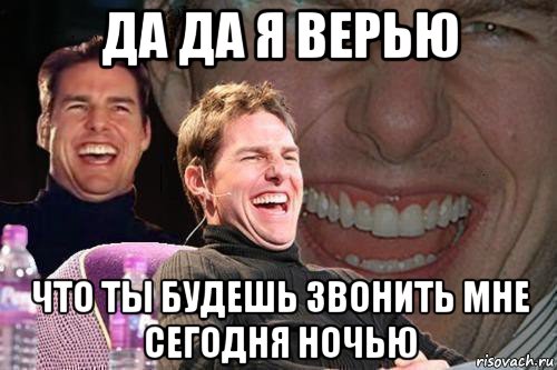 да да я верью что ты будешь звонить мне сегодня ночью, Мем том круз