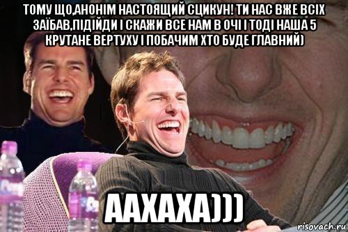 тому що,анонім настоящий сцикун! ти нас вже всіх заїбав,підійди і скажи все нам в очі і тоді наша 5 крутане вертуху і побачим хто буде главний) аахаха))), Мем том круз