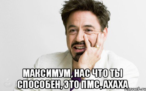  Максимум, нас что ты способен, это ПМС, ахаха, Мем Тони Старк яснопонятно