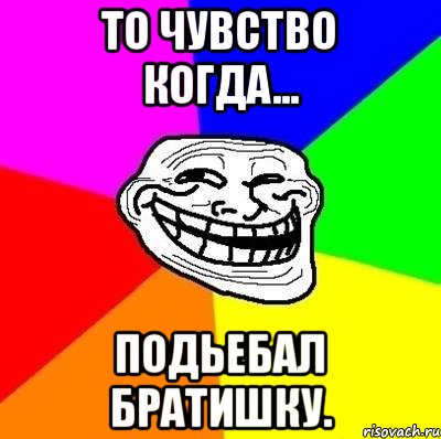 То чувство когда... подьебал Братишку., Мем Тролль Адвайс