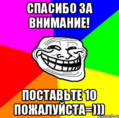 СПАСИБО ЗА ВНИМАНИЕ! ПОСТАВЬТЕ 10 ПОЖАЛУЙСТА=))), Мем Тролль Адвайс