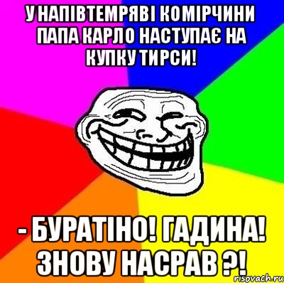 У напівтемряві комірчини Папа Карло наступає на купку тирси! - Буратіно! Гадина! Знову насрав ?!, Мем Тролль Адвайс