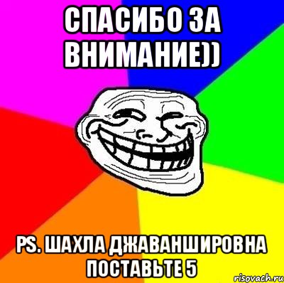 спасибо за внимание)) ps. Шахла Джаваншировна поставьте 5, Мем Тролль Адвайс