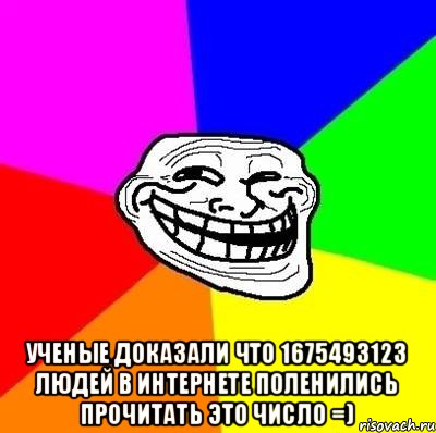  Ученые доказали что 1675493123 людей в интернете поленились прочитать это число =)