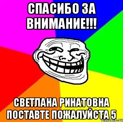 Спасибо за внимание!!! СВЕТЛАНА РИНАТОВНА ПОСТАВТЕ ПОЖАЛУЙСТА 5, Мем Тролль Адвайс