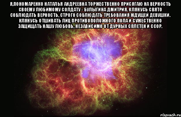 Я,Пономаренко Наталья Андреевна торжественно присягаю на верность своему любимому солдату - Булыгина Дмитрия. Клянусь свято соблюдать верность, строго соблюдать требования ждущей девушки. Клянусь отшивать лиц противоположного пола и сужественно защищать нашу любовь, независимо от дурных сплетен и ссор. , Мем Туманность