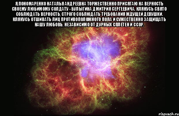 Я,Пономаренко Наталья Андреевна торжественно присягаю на верность своему любимому солдату - Булыгина Дмитрия Сергеевича. Клянусь свято соблюдать верность, строго соблюдать требования ждущей девушки. Клянусь отшивать лиц противоположного пола и сужественно защищать нашу любовь, независимо от дурных сплетен и ссор. , Мем Туманность