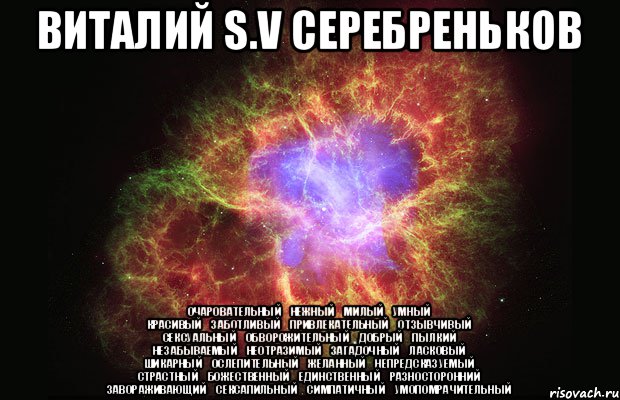 Виталий S.V Серебреньков очаровательный	нежный	милый	умный красивый	заботливый	привлекательный	отзывчивый сексуальный	обворожительный	добрый	пылкий незабываемый	неотразимый	загадочный	ласковый шикарный	ослепительный	желанный	непредсказуемый страстный	божественный	единственный	разносторонний завораживающий	сексапильный	симпатичный	умопомрачительный, Мем Туманность