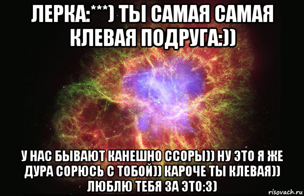 лерка:***) ты самая самая клевая подруга:)) у нас бывают канешно ссоры)) ну это я же дура сорюсь с тобой)) кароче ты клевая)) люблю тебя за это:3), Мем Туманность