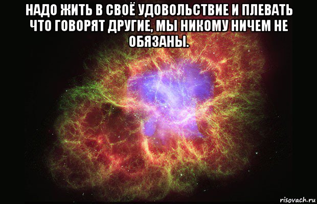 надо жить в своё удовольствие и плевать что говорят другие, мы никому ничем не обязаны. , Мем Туманность