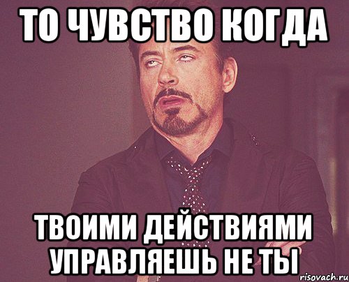 то чувство когда твоими действиями управляешь не ты, Мем твое выражение лица