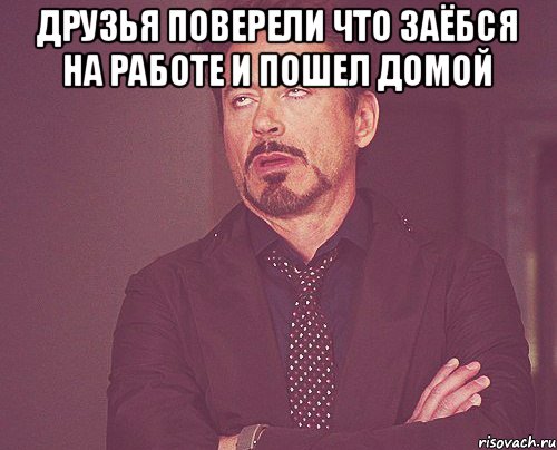 Друзья поверели что заёбся на работе и пошел домой , Мем твое выражение лица