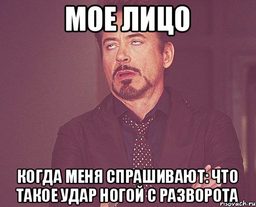 МОЕ ЛИЦО КОГДА МЕНЯ СПРАШИВАЮТ: ЧТО ТАКОЕ УДАР НОГОЙ С РАЗВОРОТА, Мем твое выражение лица