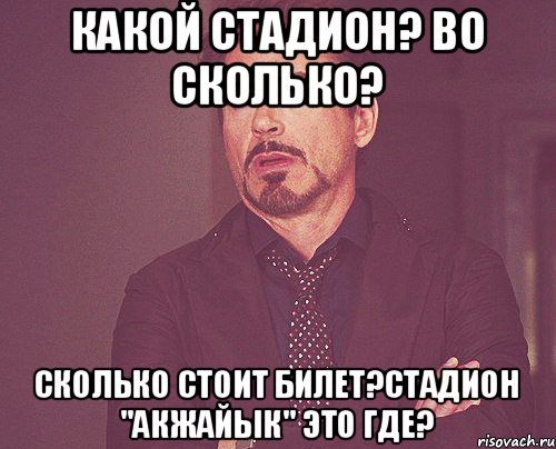 какой стадион? во сколько? сколько стоит билет?стадион "Акжайык" это где?, Мем твое выражение лица