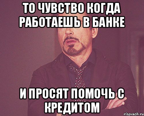 то чувство когда работаешь в банке и просят помочь с кредитом, Мем твое выражение лица