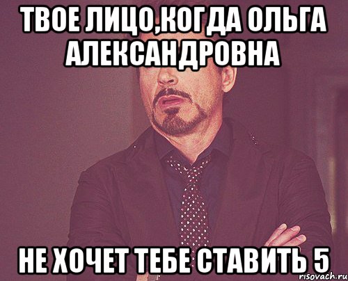 твое лицо,когда Ольга Александровна не хочет тебе ставить 5, Мем твое выражение лица