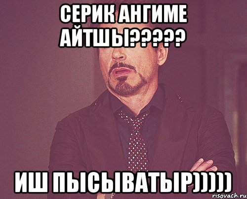 Серик ангиме айтшы????? Иш пысыватыр))))), Мем твое выражение лица