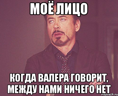 МОЁ ЛИЦО КОГДА ВАЛЕРА ГОВОРИТ, МЕЖДУ НАМИ НИЧЕГО НЕТ, Мем твое выражение лица