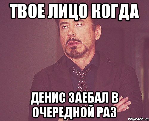 Твое лицо когда Денис заебал в очередной раз, Мем твое выражение лица