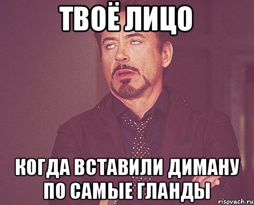 Твоё лицо когда вставили диману по самые гланды, Мем твое выражение лица