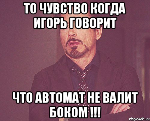То чувство когда Игорь говорит Что Автомат не валит боком !!!, Мем твое выражение лица