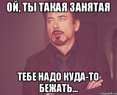 Ой, ты такая занятая Тебе надо куда-то бежать..., Мем твое выражение лица